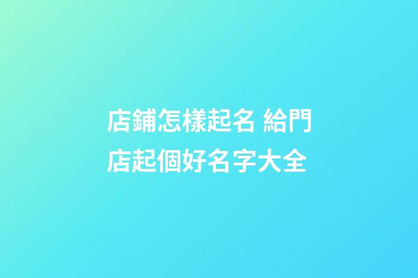 店鋪怎樣起名 給門店起個好名字大全-第1張-店鋪起名-玄機派